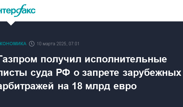 gazprom poluchil ispolnitelnye listy suda rf o zaprete zarubezhnyh arbitrazhej na 18 mlrd evro 1